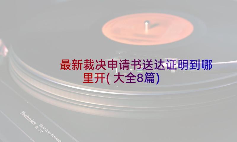 最新裁决申请书送达证明到哪里开(大全8篇)