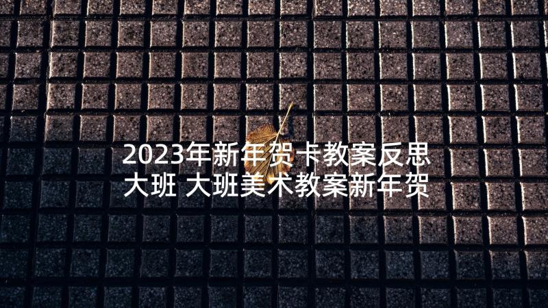 2023年新年贺卡教案反思大班 大班美术教案新年贺卡(实用5篇)