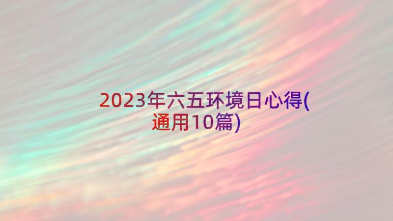2023年六五环境日心得(通用10篇)