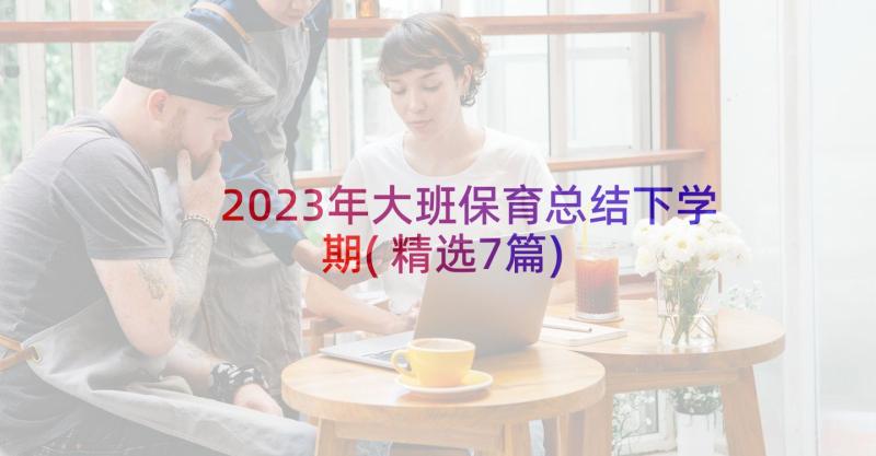 2023年大班保育总结下学期(精选7篇)