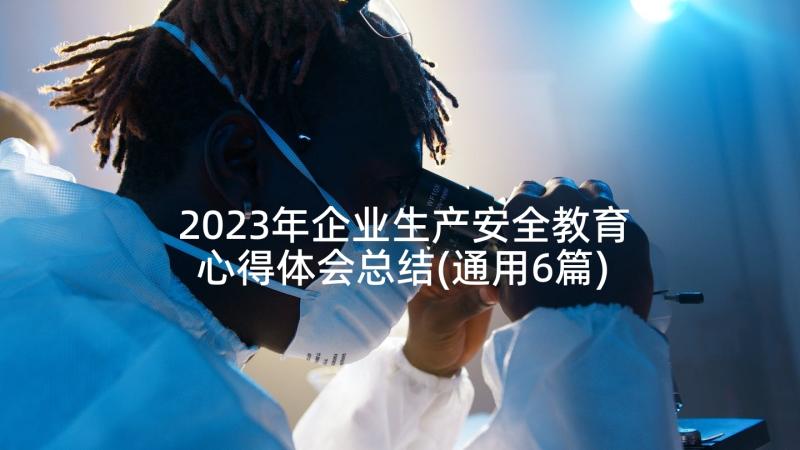 2023年企业生产安全教育心得体会总结(通用6篇)