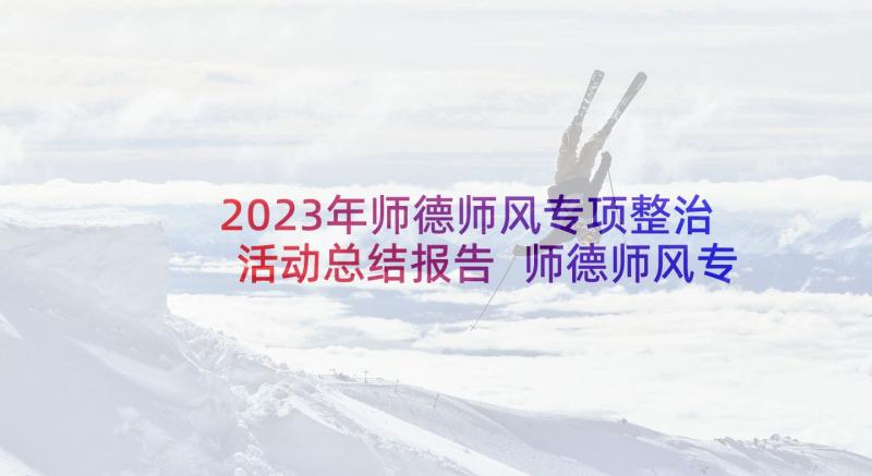 2023年师德师风专项整治活动总结报告 师德师风专项整治活动个人总结(优质5篇)