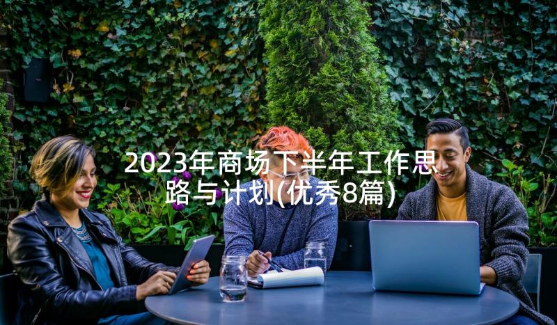 2023年商场下半年工作思路与计划(优秀8篇)