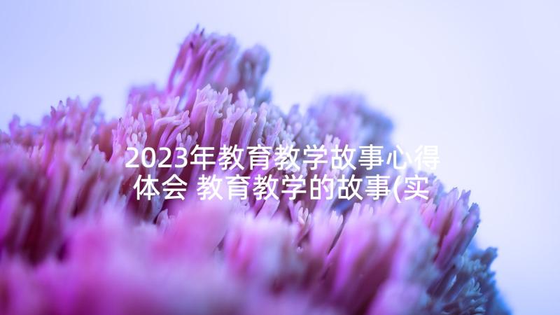 2023年教育教学故事心得体会 教育教学的故事(实用9篇)