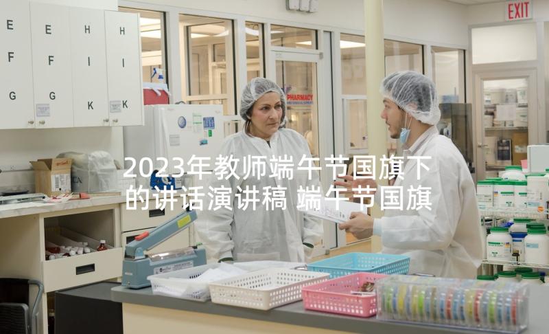 2023年教师端午节国旗下的讲话演讲稿 端午节国旗下讲话稿(优秀5篇)