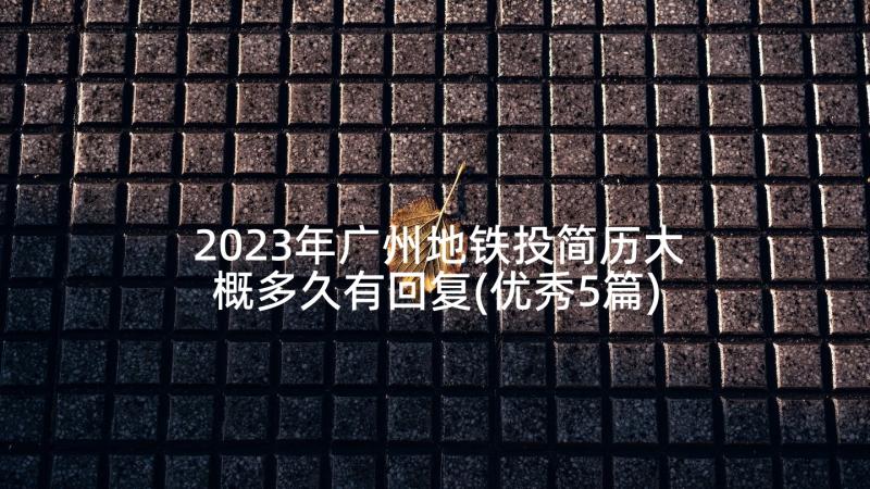 2023年广州地铁投简历大概多久有回复(优秀5篇)