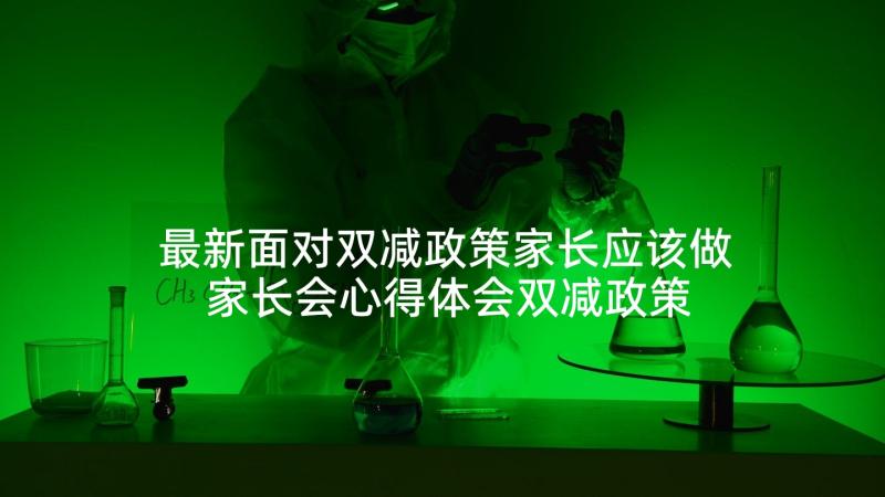 最新面对双减政策家长应该做 家长会心得体会双减政策(汇总9篇)