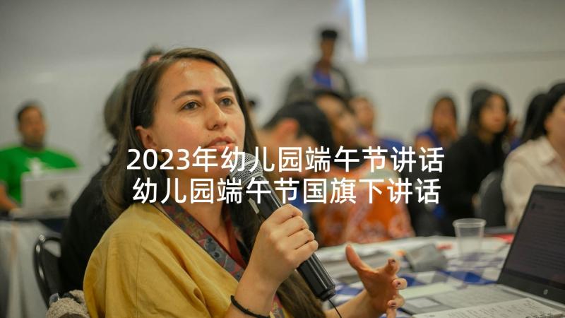 2023年幼儿园端午节讲话 幼儿园端午节国旗下讲话稿(模板6篇)