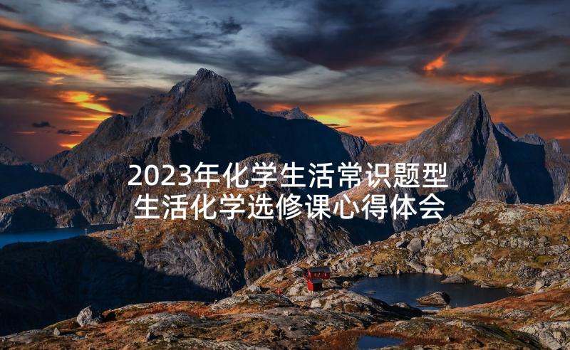2023年化学生活常识题型 生活化学选修课心得体会(精选10篇)