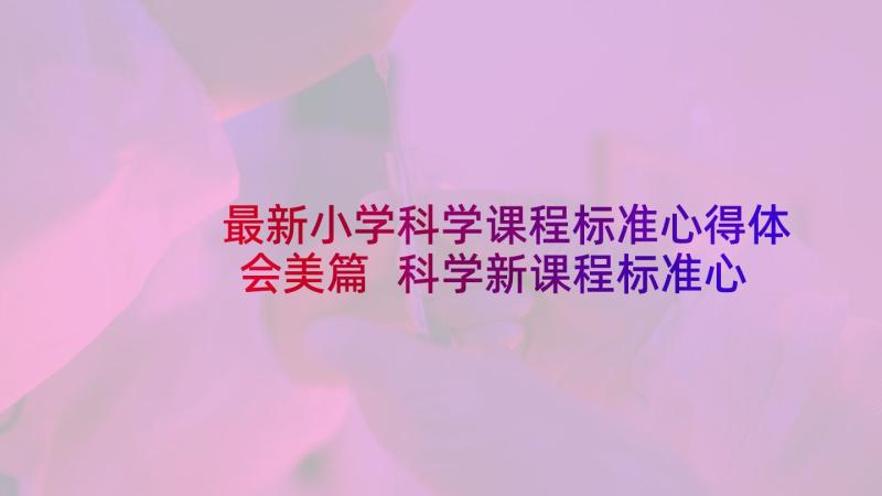 最新小学科学课程标准心得体会美篇 科学新课程标准心得体会(实用9篇)