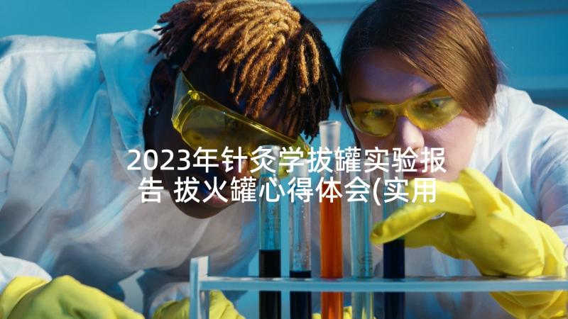 2023年针灸学拔罐实验报告 拔火罐心得体会(实用5篇)