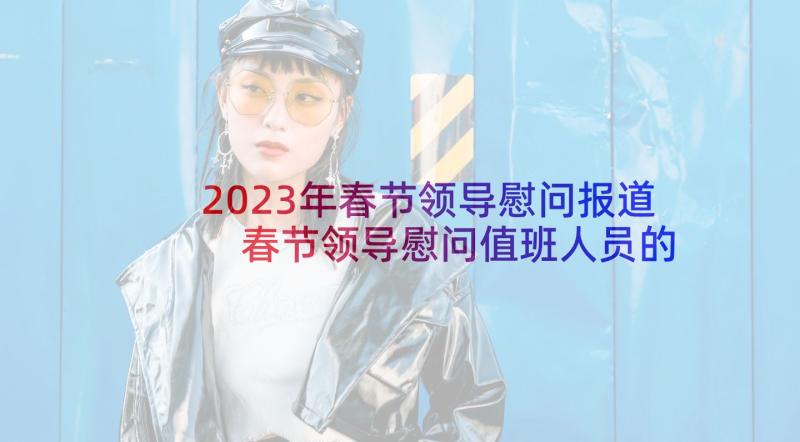 2023年春节领导慰问报道 春节领导慰问值班人员的新闻稿(实用9篇)