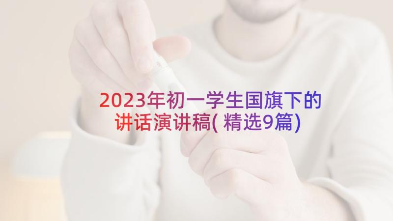 2023年初一学生国旗下的讲话演讲稿(精选9篇)