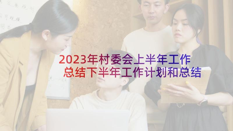 2023年村委会上半年工作总结下半年工作计划和总结(优秀7篇)