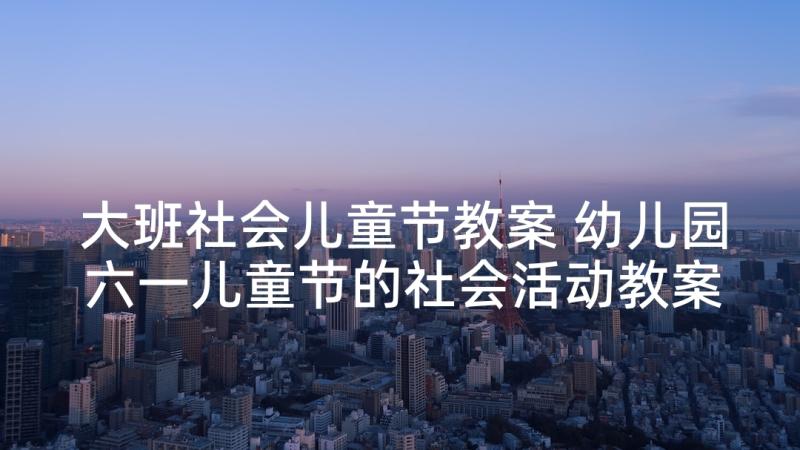 大班社会儿童节教案 幼儿园六一儿童节的社会活动教案(精选7篇)