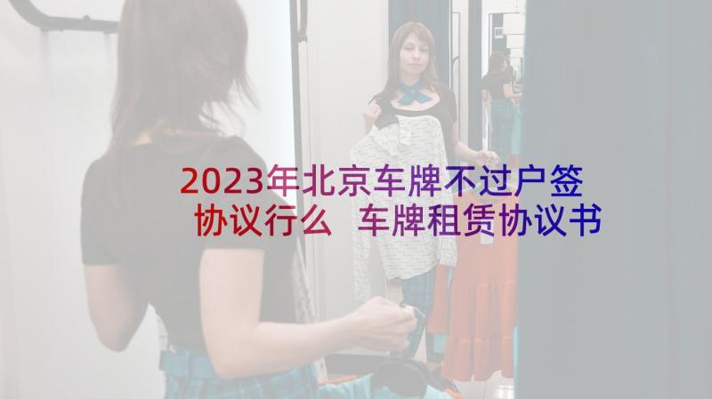 2023年北京车牌不过户签协议行么 车牌租赁协议书(大全10篇)