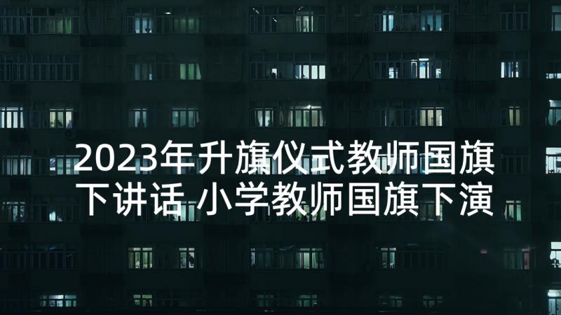 2023年升旗仪式教师国旗下讲话 小学教师国旗下演讲稿(实用5篇)