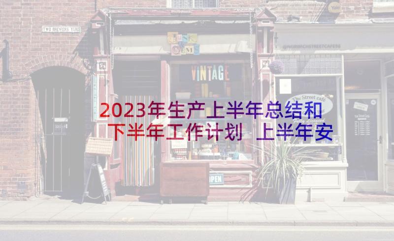 2023年生产上半年总结和下半年工作计划 上半年安全生产工作总结(模板6篇)