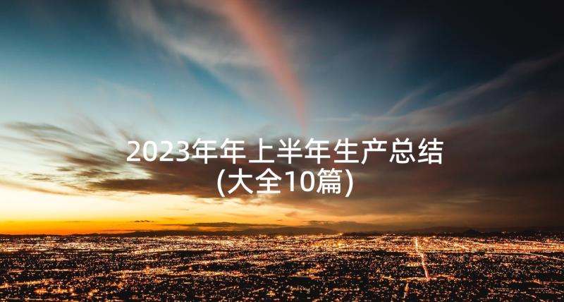 2023年年上半年生产总结(大全10篇)