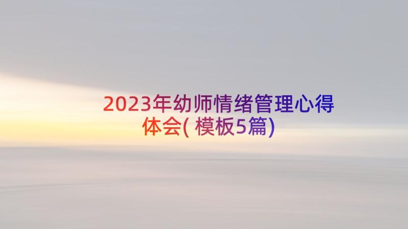 2023年幼师情绪管理心得体会(模板5篇)