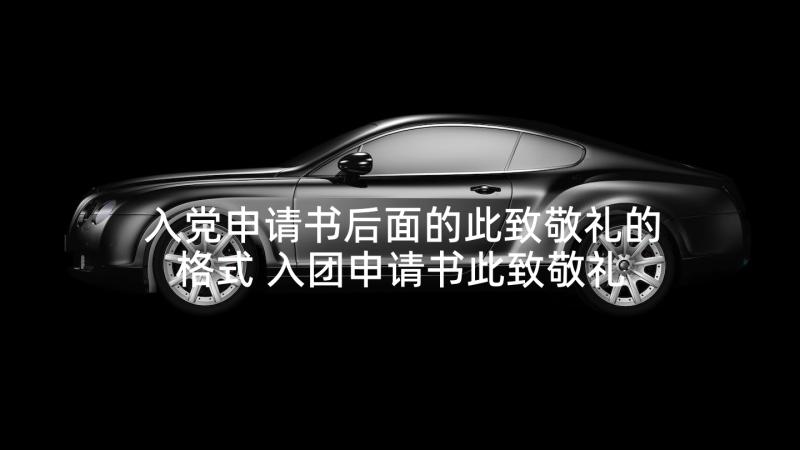 入党申请书后面的此致敬礼的格式 入团申请书此致敬礼的格式(优质5篇)