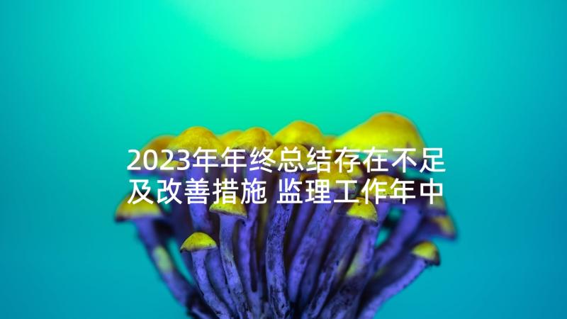 2023年年终总结存在不足及改善措施 监理工作年中总结心得体会(大全10篇)