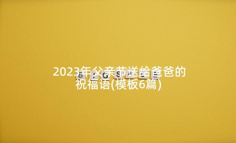 2023年父亲节送给爸爸的祝福语(模板6篇)