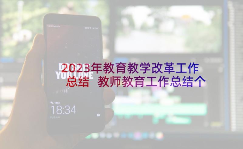 2023年教育教学改革工作总结 教师教育工作总结个人(精选8篇)