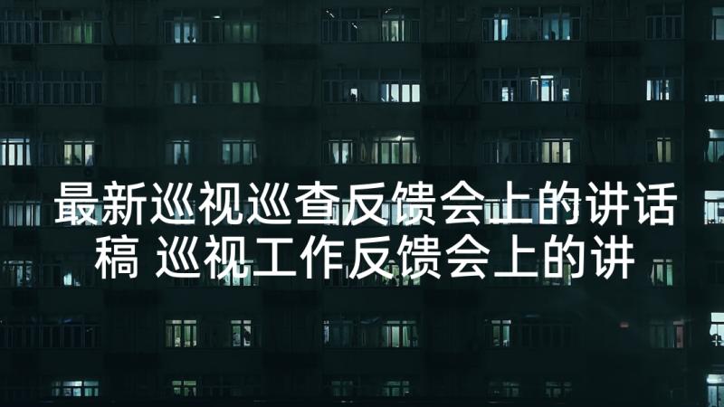 最新巡视巡查反馈会上的讲话稿 巡视工作反馈会上的讲话(汇总5篇)