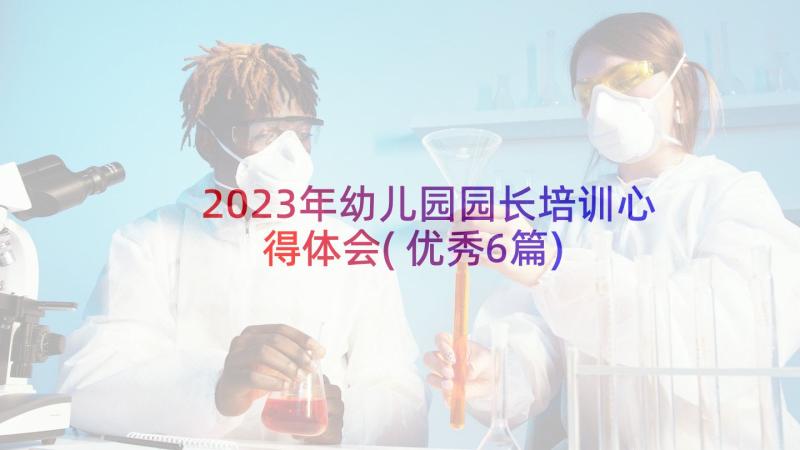 2023年幼儿园园长培训心得体会(优秀6篇)