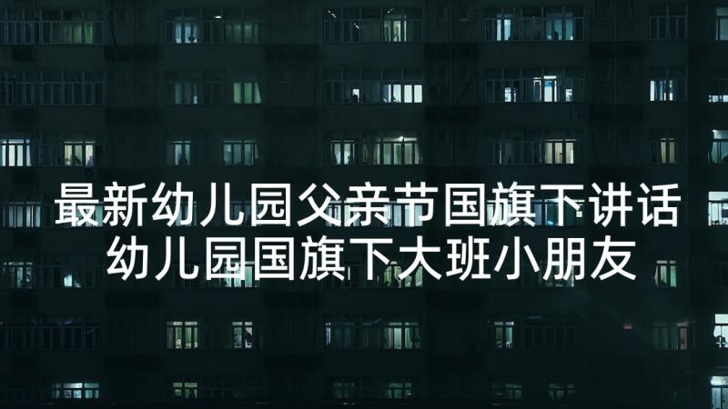 最新幼儿园父亲节国旗下讲话 幼儿园国旗下大班小朋友的讲话稿(优质5篇)