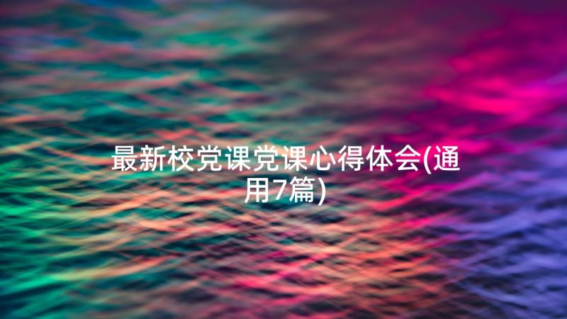 最新校党课党课心得体会(通用7篇)