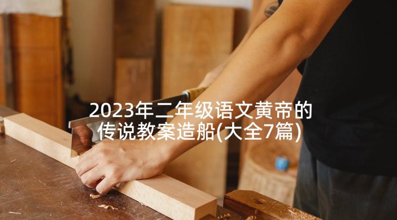 2023年二年级语文黄帝的传说教案造船(大全7篇)