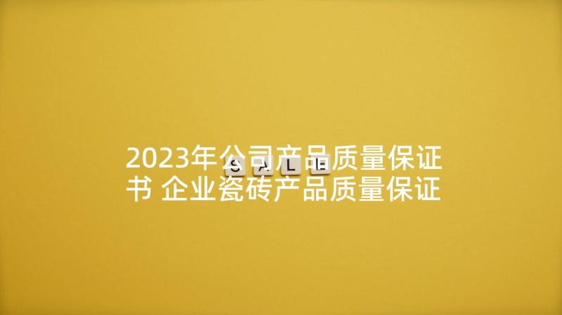 2023年公司产品质量保证书 企业瓷砖产品质量保证书(模板5篇)