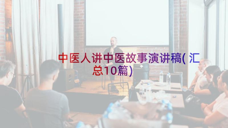 中医人讲中医故事演讲稿(汇总10篇)