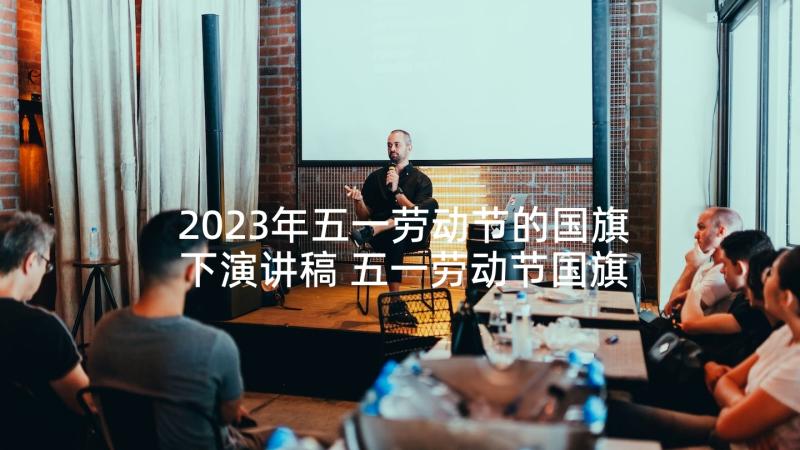 2023年五一劳动节的国旗下演讲稿 五一劳动节国旗下讲话稿(模板8篇)