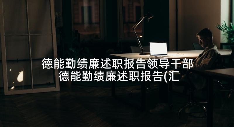 德能勤绩廉述职报告领导干部 德能勤绩廉述职报告(汇总7篇)