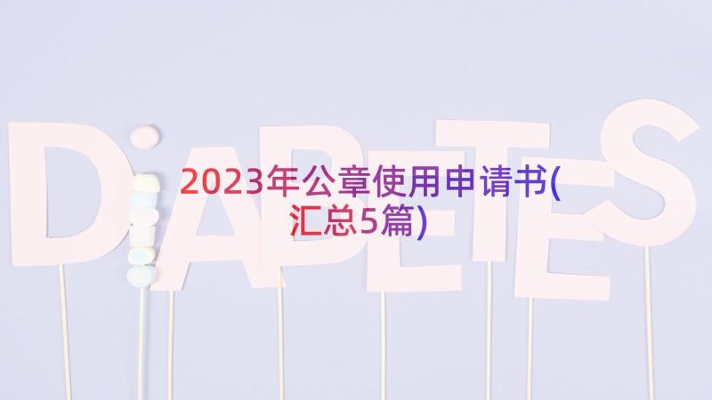 2023年公章使用申请书(汇总5篇)