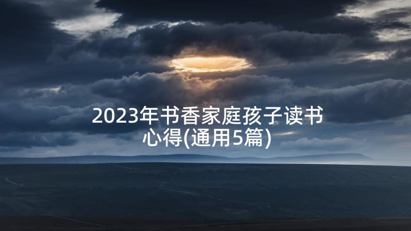 2023年书香家庭孩子读书心得(通用5篇)