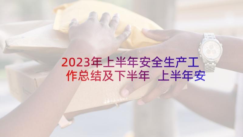 2023年上半年安全生产工作总结及下半年 上半年安全生产工作总结(通用8篇)