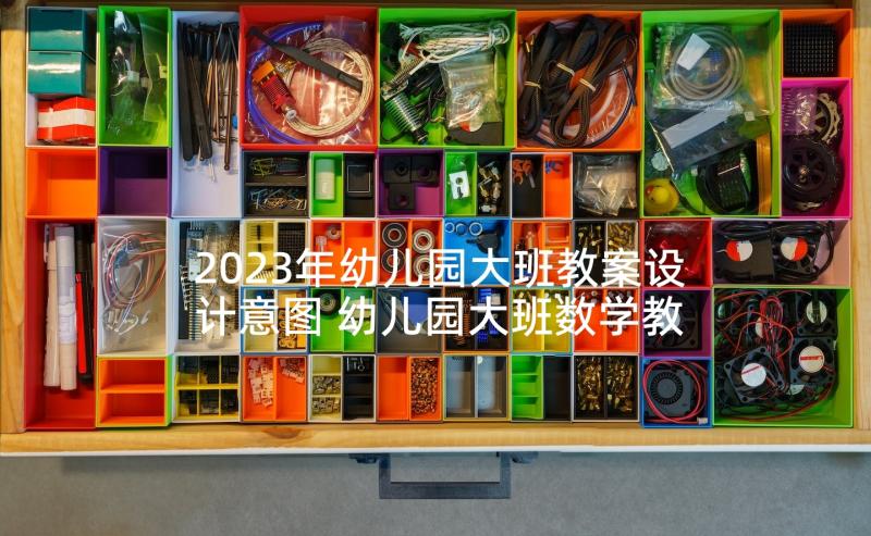 2023年幼儿园大班教案设计意图 幼儿园大班数学教案设计意图(通用5篇)