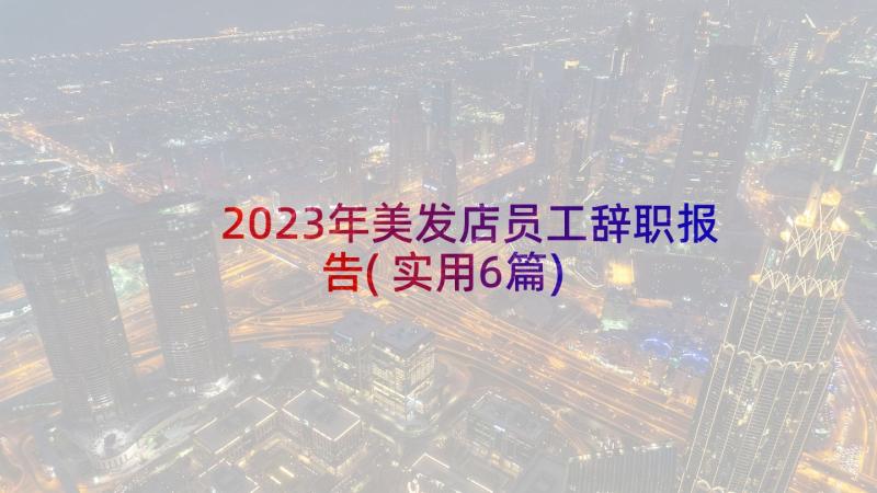 2023年美发店员工辞职报告(实用6篇)