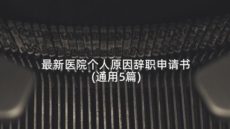 最新医院个人原因辞职申请书(通用5篇)