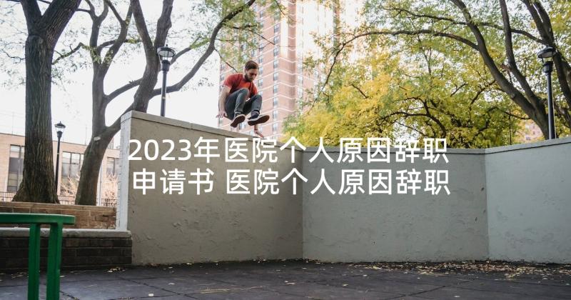 2023年医院个人原因辞职申请书 医院个人原因辞职信(模板10篇)