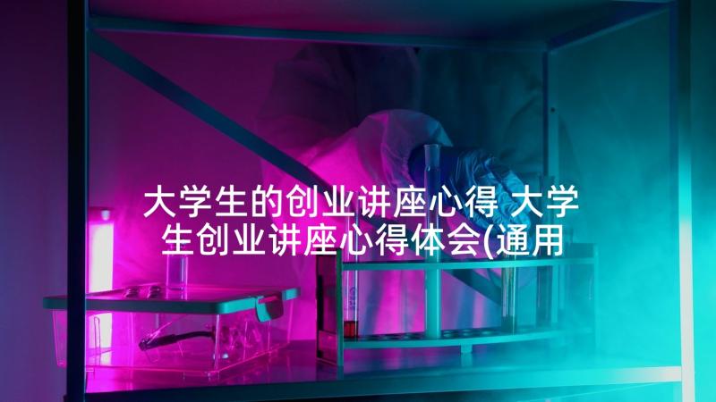 大学生的创业讲座心得 大学生创业讲座心得体会(通用5篇)