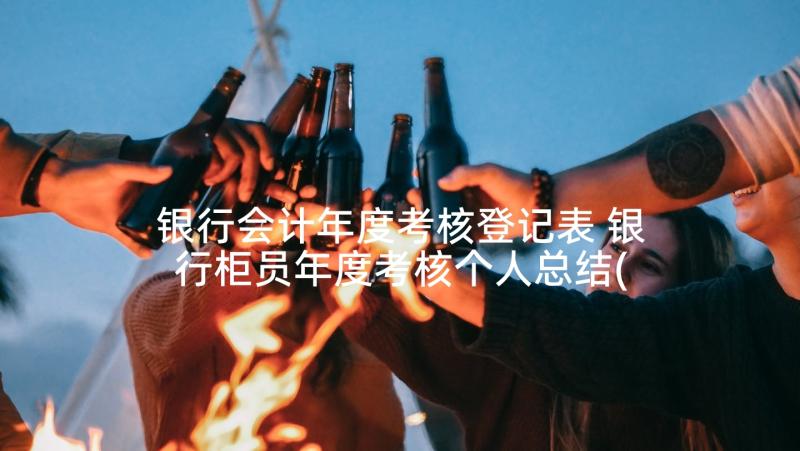 银行会计年度考核登记表 银行柜员年度考核个人总结(通用9篇)