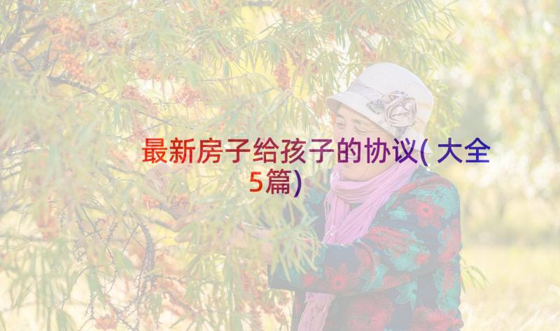 最新房子给孩子的协议(大全5篇)