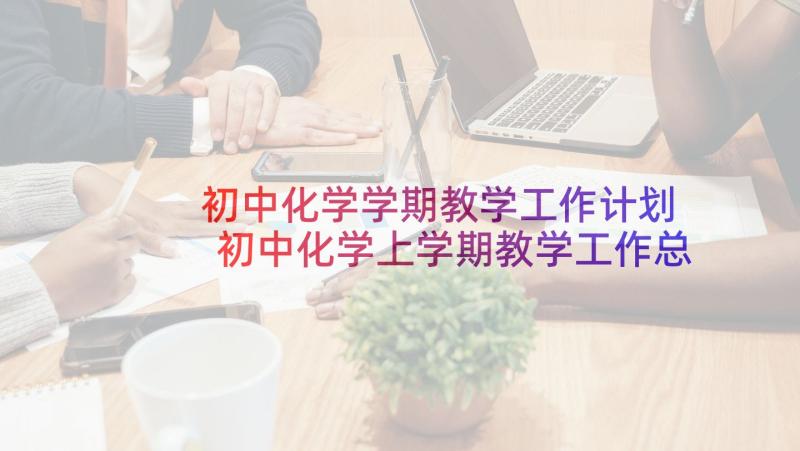 初中化学学期教学工作计划 初中化学上学期教学工作总结(优秀5篇)