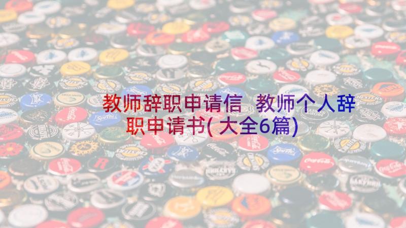 教师辞职申请信 教师个人辞职申请书(大全6篇)