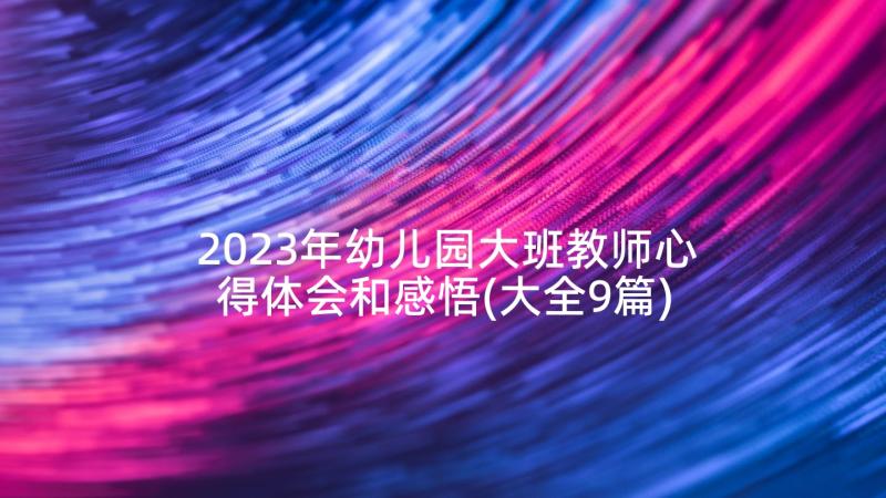 2023年幼儿园大班教师心得体会和感悟(大全9篇)